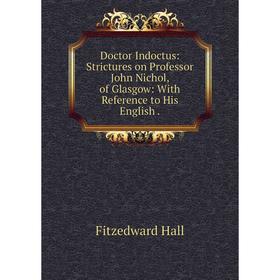 Книга Doctor Indoctus: Strictures on Professor John Nichol, of Glasgow: With Reference to His English.
Книга Doctor Indoctus: Strictures on Professor John Nichol, of Glasgow: With Reference to His English.