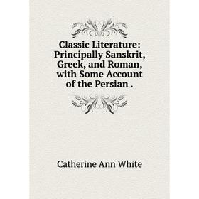 Книга Classic Literature: Principally Sanskrit, Greek, and Roman, with Some Account of the Persian.
Книга Classic Literature: Principally Sanskrit, Greek, and Roman, with Some Account of the Persian.