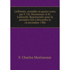 Книга L'effrénée, comédie en quatre actes par F Ch Morisseaux H Liebrecht Représentée pour la première fois à Bruxelles le 14 novembre 1906
Книга L'effrénée, comédie en quatre actes par F Ch Morisseaux H Liebrecht Représentée pour la première fois à Bruxelles le 14 novembre 1906