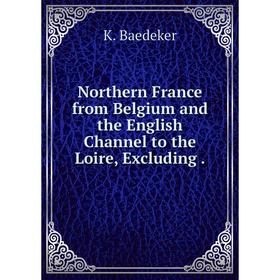 Книга Northern France from Belgium and the English Channel to the Loire, Excluding
Книга Northern France from Belgium and the English Channel to the Loire, Excluding