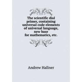 Книга The scientific dial primer, containing universal code elements of universal language, new base for mathematics
Книга The scientific dial primer, containing universal code elements of universal language, new base for mathematics