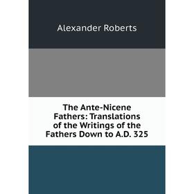Книга The Ante-Nicene Fathers: Translations of the Writings of the Fathers Down to A.D. 325
Книга The Ante-Nicene Fathers: Translations of the Writings of the Fathers Down to A.D. 325
