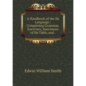 Книга A Handbook of the Ila Language.: Comprising Grammar, Exercises, Specimens of Ila Tales, and.
Книга A Handbook of the Ila Language.: Comprising Grammar, Exercises, Specimens of Ila Tales, and.