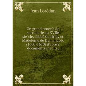 Книга Un grand procès de sorcellerie au XVIIe siècle, l'abbé Gaufridy et Madeleine de Demandolx (1600-1670) d'après documents inédits
Книга Un grand procès de sorcellerie au XVIIe siècle, l'abbé Gaufridy et Madeleine de Demandolx (1600-1670) d'après documents inédits