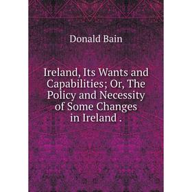 Книга Ireland, Its Wants and Capabilities; Or, The Policy and Necessity of Some Changes in Ireland
Книга Ireland, Its Wants and Capabilities; Or, The Policy and Necessity of Some Changes in Ireland