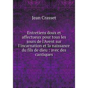 Книга Entretiens doux et affectueux pour tous les jours de l'Avent sur l'incarnation et la naissance du fils de dieu: avec des cantiques
Книга Entretiens doux et affectueux pour tous les jours de l'Avent sur l'incarnation et la naissance du fils de dieu: avec des cantiques