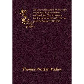 Книга Notes or abstracts of the wills contained in the Volume entitled the Great orphan book and Book of wills, in the council house at Bristol
Книга Notes or abstracts of the wills contained in the Volume entitled the Great orphan book and Book of wills, in the council house at Bristol