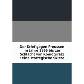Книга Der Krief gegen Preussen im Jahre 1866 bis zur Schlacht von Koniggrratz: eine strategische Skizze
Книга Der Krief gegen Preussen im Jahre 1866 bis zur Schlacht von Koniggrratz: eine strategische Skizze