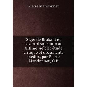 Книга Siger de Brabant et l'averroïsme latin au XIIIme siècle; étude critique et documents inédits, par Pierre Mandonnet, O.P
Книга Siger de Brabant et l'averroïsme latin au XIIIme siècle; étude critique et documents inédits, par Pierre Mandonnet, O.P