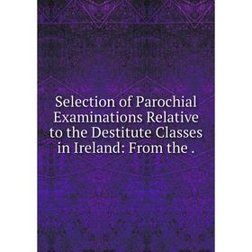 Книга Selection of Parochial Examinations Relative to the Destitute Classes in Ireland: From the
Книга Selection of Parochial Examinations Relative to the Destitute Classes in Ireland: From the