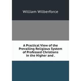 Книга A Practical View of the Prevailing Religious System of Professed Christians in the Higher and
Книга A Practical View of the Prevailing Religious System of Professed Christians in the Higher and
