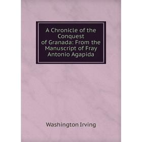 Книга A Chronicle of the Conquest of Granada: From the Manuscript of Fray Antonio Agapida
Книга A Chronicle of the Conquest of Granada: From the Manuscript of Fray Antonio Agapida