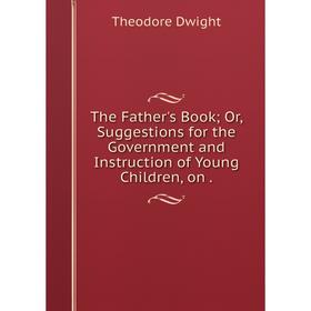Книга The Father's Book; Or, Suggestions for the Government and Instruction of Young Children, on
Книга The Father's Book; Or, Suggestions for the Government and Instruction of Young Children, on