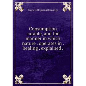 Книга Consumption curable, and the manner in which natureoperates inhealingexplained
Книга Consumption curable, and the manner in which natureoperates inhealingexplained