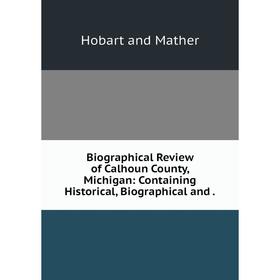 Книга Biographical Review of Calhoun County, Michigan: Containing Historical, Biographical and
Книга Biographical Review of Calhoun County, Michigan: Containing Historical, Biographical and
