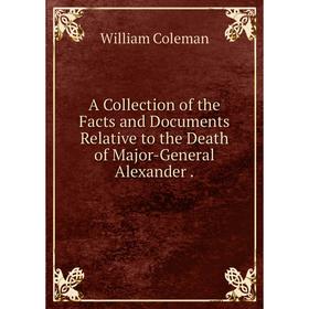 Книга A Collection of the Facts and Documents Relative to the Death of Major-General Alexander
Книга A Collection of the Facts and Documents Relative to the Death of Major-General Alexander