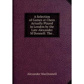 Книга A Selection of Games at Chess Actually Played in London by the Late Alexander M'Donnell: The
Книга A Selection of Games at Chess Actually Played in London by the Late Alexander M'Donnell: The