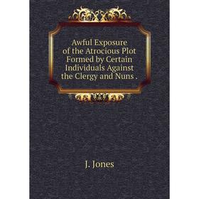 Книга Awful Exposure of the Atrocious Plot Formed by Certain Individuals Against the Clergy and Nuns
Книга Awful Exposure of the Atrocious Plot Formed by Certain Individuals Against the Clergy and Nuns