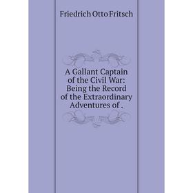 Книга A Gallant Captain of the Civil War: Being the Record of the Extraordinary Adventures of
Книга A Gallant Captain of the Civil War: Being the Record of the Extraordinary Adventures of