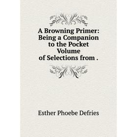 Книга A Browning Primer: Being a Companion to the Pocket Volume of Selections from .
Книга A Browning Primer: Being a Companion to the Pocket Volume of Selections from .