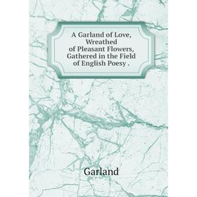 Книга A Garland of Love, Wreathed of Pleasant Flowers, Gathered in the Field of English Poesy
Книга A Garland of Love, Wreathed of Pleasant Flowers, Gathered in the Field of English Poesy