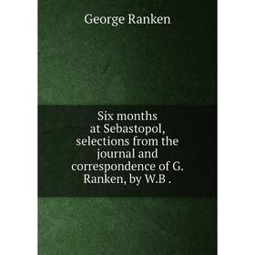 Книга Six months at Sebastopol, selections from the journal and correspondence of G. Ranken, by W.B
Книга Six months at Sebastopol, selections from the journal and correspondence of G. Ranken, by W.B