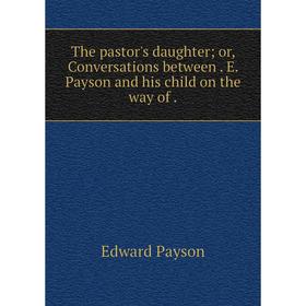 Книга The pastor's daughter; or, Conversations betweenE. Payson and his child on the way of
Книга The pastor's daughter; or, Conversations betweenE. Payson and his child on the way of
