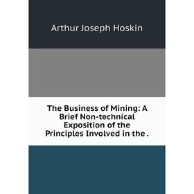 Книга The Business of Mining: A Brief Non-technical Exposition of the Principles InVolved in the
Книга The Business of Mining: A Brief Non-technical Exposition of the Principles InVolved in the
