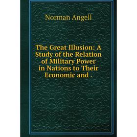 Книга The Great Illusion: A Study of the Relation of Military Power in Nations to Their Economic and
Книга The Great Illusion: A Study of the Relation of Military Power in Nations to Their Economic and