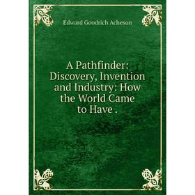Книга A Pathfinder: Discovery, Invention and Industry: How the World Came to Have
Книга A Pathfinder: Discovery, Invention and Industry: How the World Came to Have