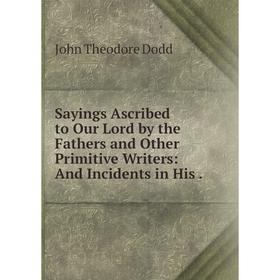 Книга Sayings Ascribed to Our Lord by the Fathers and Other Primitive Writers: And Incidents in His .
Книга Sayings Ascribed to Our Lord by the Fathers and Other Primitive Writers: And Incidents in His .