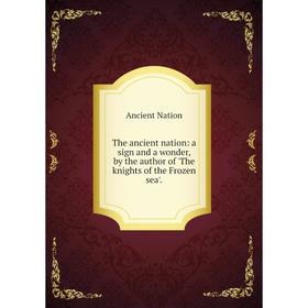 Книга The ancient nation: a sign and a wonder, by the author of 'The knights of the Frozen sea'.
Книга The ancient nation: a sign and a wonder, by the author of 'The knights of the Frozen sea'.