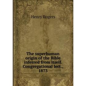 Книга The superhuman origin of the Bible inferred from itself. Congregational lect., 1873
Книга The superhuman origin of the Bible inferred from itself. Congregational lect., 1873