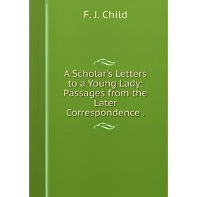 Книга A Scholar's Letters to a Young Lady: Passages from the Later Correspondence .
Книга A Scholar's Letters to a Young Lady: Passages from the Later Correspondence .