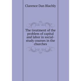 Книга The treatment of the problem of capital and labor in social-study courses in the churches
Книга The treatment of the problem of capital and labor in social-study courses in the churches