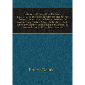 Книга Histoire de l'émigration. Coblentz, 1789-1793 (d'après des documents inédits) par Ernest Daudetsuivi de lettres du comte de Provence, du comte d
Книга Histoire de l'émigration. Coblentz, 1789-1793 (d'après des documents inédits) par Ernest Daudetsuivi de lettres du comte de Provence, du comte d