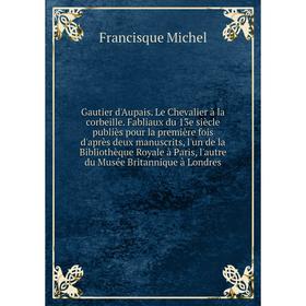 Книга Gautier d'Aupais. Le Chevalier à la corbeille. Fabliaux du 13e siècle publiès pour la première fois d'après deux manuscrits, l'un de la Biblioth
Книга Gautier d'Aupais. Le Chevalier à la corbeille. Fabliaux du 13e siècle publiès pour la première fois d'après deux manuscrits, l'un de la Biblioth