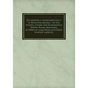 Книга Christianity v. ecclesiasticism = or Parochial parlays: on the historic creeds and ecclesiastics (Keble, Pusey, Newman), on Biblical inspiration
Книга Christianity v. ecclesiasticism = or Parochial parlays: on the historic creeds and ecclesiastics (Keble, Pusey, Newman), on Biblical inspiration