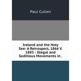 Книга Ireland and the Holy See: A Retrospect, 1866 V. 1883: Illegal and Seditious Movements in.
Книга Ireland and the Holy See: A Retrospect, 1866 V. 1883: Illegal and Seditious Movements in.