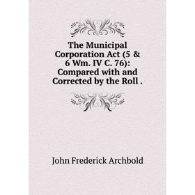 Книга The Municipal Corporation Act (5 & 6 Wm. IV C. 76): Compared with and Corrected by the Roll.
Книга The Municipal Corporation Act (5 & 6 Wm. IV C. 76): Compared with and Corrected by the Roll.