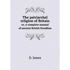 Книга The patriarchal religion of Britain or, A complete manual of ancient British Druidism
Книга The patriarchal religion of Britain or, A complete manual of ancient British Druidism