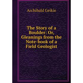 Книга The Story of a Boulder: Or, Gleanings from the Note-book of a Field Geologist
Книга The Story of a Boulder: Or, Gleanings from the Note-book of a Field Geologist