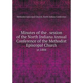Книга Minutes of the session of the North Indiana Annual Conference of the Methodist Episcopal Church yr1884
Книга Minutes of the session of the North Indiana Annual Conference of the Methodist Episcopal Church yr1884