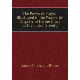 Книга The Power of Prayer: Illustrated in the Wonderful Displays of Divine Grace at the Fulton Street.
Книга The Power of Prayer: Illustrated in the Wonderful Displays of Divine Grace at the Fulton Street.