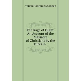 Книга The Rage of Islam: An Account of the Massacre of Christians by the Turks in.
Книга The Rage of Islam: An Account of the Massacre of Christians by the Turks in.