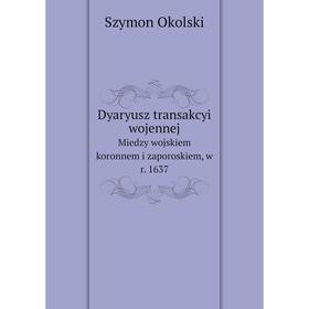 Книга Dyaryusz transakcyi wojennej Miedzy wojskiem koronnem i zaporoskiem, w r. 1637
Книга Dyaryusz transakcyi wojennej Miedzy wojskiem koronnem i zaporoskiem, w r. 1637