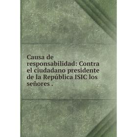 Книга Causa de responsabilidad: Contra el ciudadano presidente de la República ISIC los señores.
Книга Causa de responsabilidad: Contra el ciudadano presidente de la República ISIC los señores.