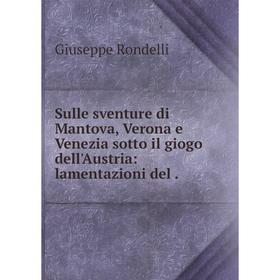 Книга Sulle sventure di Mantova, Verona e Venezia sotto il giogo dell'Austria: lamentazioni del.
Книга Sulle sventure di Mantova, Verona e Venezia sotto il giogo dell'Austria: lamentazioni del.