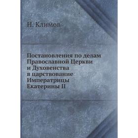 Постановления по делам Православной Церкви и Духовенства в царствование Императрицы Екатерины II
Постановления по делам Православной Церкви и Духовенства в царствование Императрицы Екатерины II
