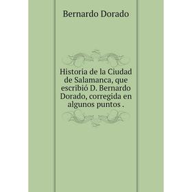 Книга Historia de la Ciudad de Salamanca, que escribió D. Bernardo Dorado, corregida en algunos puntos.
Книга Historia de la Ciudad de Salamanca, que escribió D. Bernardo Dorado, corregida en algunos puntos.